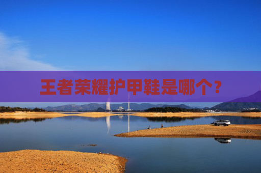 王者荣耀护甲鞋是哪个? 王者荣耀护甲鞋是哪个?