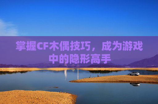 掌握CF木偶技巧,成为游戏中的隐形高手 掌握CF木偶技巧,成为游戏中的隐形高手