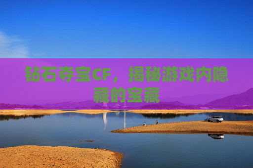 钻石夺宝CF,揭秘游戏内隐藏的宝藏 钻石夺宝CF,揭秘游戏内隐藏的宝藏