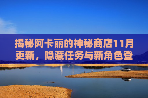 揭秘阿卡丽的神秘商店11月更新,隐藏任务与新角色登场! 揭秘阿卡丽的神秘商店11月更新,隐藏任务与新角色登场!