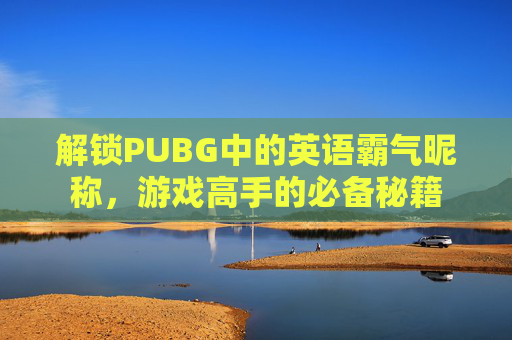 解锁PUBG中的英语霸气昵称,游戏高手的必备秘籍 解锁PUBG中的英语霸气昵称,游戏高手的必备秘籍