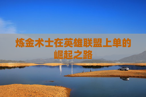 炼金术士在英雄联盟上单的崛起之路 炼金术士在英雄联盟上单的崛起之路