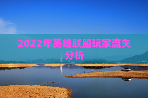 2022年英雄联盟玩家流失分析 2022年英雄联盟玩家流失分析