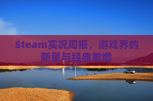 Steam实况周报,游戏界的新星与经典重燃 Steam实况周报,游戏界的新星与经典重燃