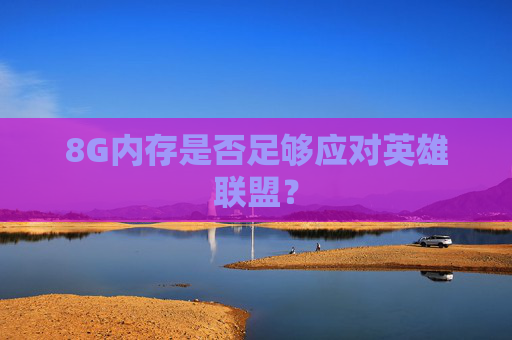 8G内存是否足够应对英雄联盟? 8G内存是否足够应对英雄联盟?