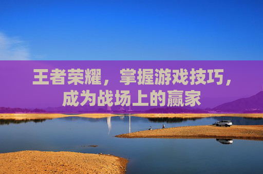 王者荣耀,掌握游戏技巧,成为战场上的赢家 王者荣耀,掌握游戏技巧,成为战场上的赢家