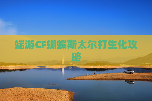 端游CF蝴蝶斯太尔打生化攻略 端游CF蝴蝶斯太尔打生化攻略