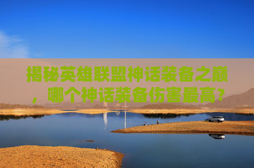 揭秘英雄联盟神话装备之巅,哪个神话装备伤害最高? 揭秘英雄联盟神话装备之巅,哪个神话装备伤害最高?