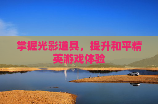 掌握光影道具,提升和平精英游戏体验 掌握光影道具,提升和平精英游戏体验