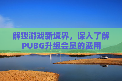 解锁游戏新境界,深入了解PUBG升级会员的费用 解锁游戏新境界,深入了解PUBG升级会员的费用