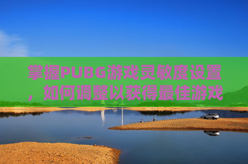 掌握PUBG游戏灵敏度设置,如何调整以获得最佳游戏体验 掌握PUBG游戏灵敏度设置,如何调整以获得最佳游戏体验
