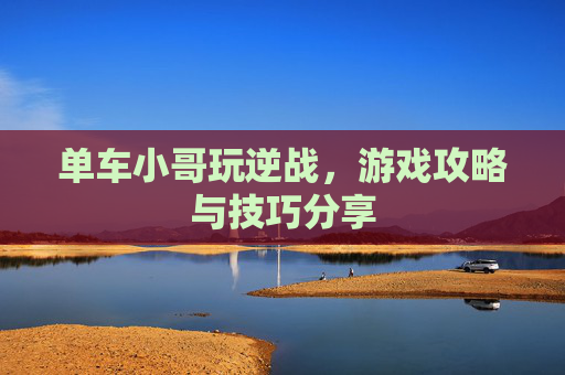 单车小哥玩逆战,游戏攻略与技巧分享 单车小哥玩逆战,游戏攻略与技巧分享