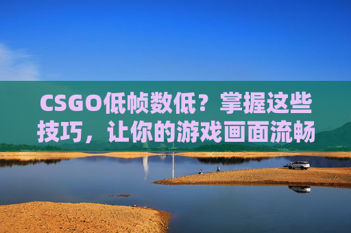 CSGO低帧数低?掌握这些技巧,让你的游戏画面流畅如初! CSGO低帧数低?掌握这些技巧,让你的游戏画面流畅如初!