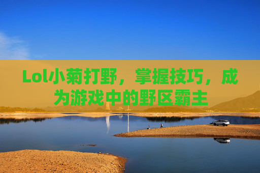 Lol小菊打野,掌握技巧,成为游戏中的野区霸主 Lol小菊打野,掌握技巧,成为游戏中的野区霸主