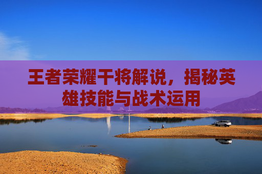 王者荣耀干将解说,揭秘英雄技能与战术运用 王者荣耀干将解说,揭秘英雄技能与战术运用