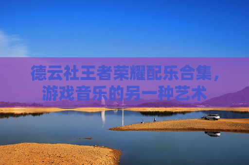 德云社王者荣耀配乐合集,游戏音乐的另一种艺术 德云社王者荣耀配乐合集,游戏音乐的另一种艺术