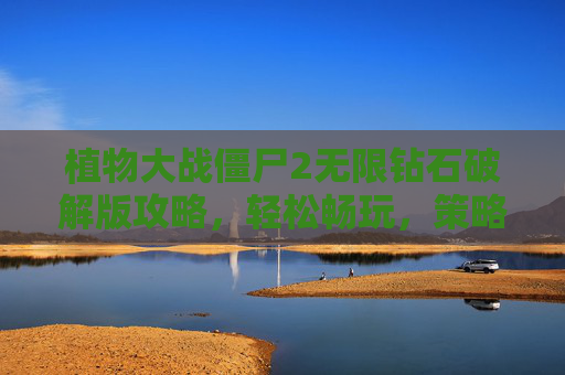 植物大战僵尸2无限钻石破解版攻略,轻松畅玩,策略取胜! 植物大战僵尸2无限钻石破解版攻略,轻松畅玩,策略取胜!