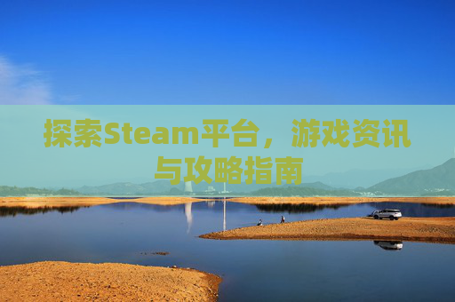 探索Steam平台,游戏资讯与攻略指南 探索Steam平台,游戏资讯与攻略指南