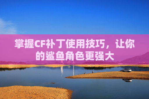 掌握CF补丁使用技巧,让你的鲨鱼角色更强大 掌握CF补丁使用技巧,让你的鲨鱼角色更强大