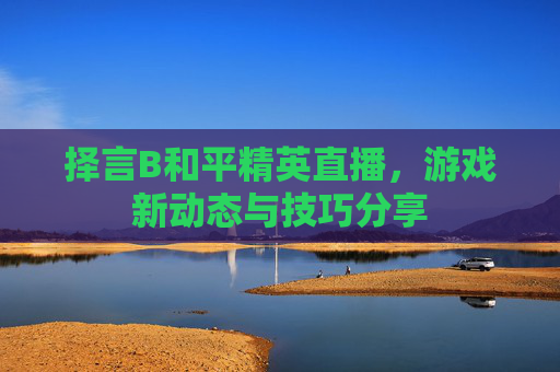 择言B和平精英直播,游戏新动态与技巧分享 择言B和平精英直播,游戏新动态与技巧分享