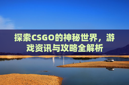 探索CSGO的神秘世界,游戏资讯与攻略全解析 探索CSGO的神秘世界,游戏资讯与攻略全解析