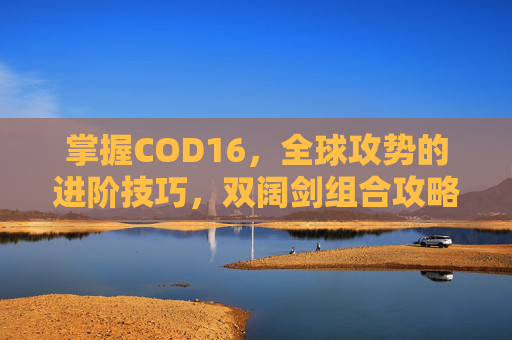 掌握COD16,全球攻势的进阶技巧,双阔剑组合攻略 掌握COD16,全球攻势的进阶技巧,双阔剑组合攻略