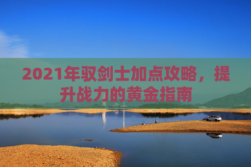 2021年驭剑士加点攻略,提升战力的黄金指南 2021年驭剑士加点攻略,提升战力的黄金指南