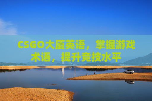 CSGO大厦英语,掌握游戏术语,提升竞技水平 CSGO大厦英语,掌握游戏术语,提升竞技水平