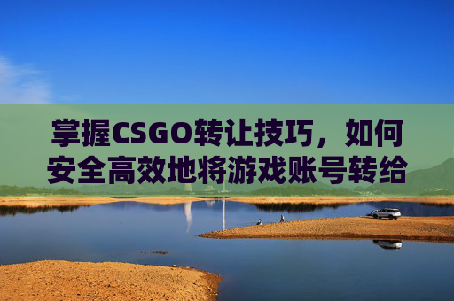 掌握CSGO转让技巧,如何安全高效地将游戏账号转给朋友 掌握CSGO转让技巧,如何安全高效地将游戏账号转给朋友