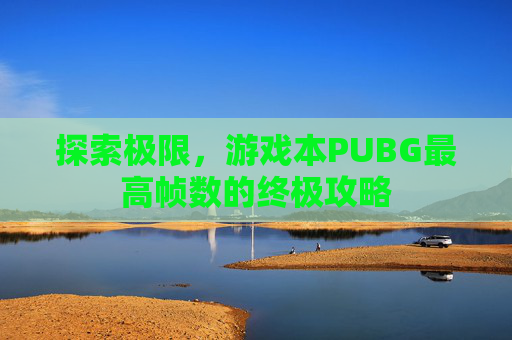 探索极限,游戏本PUBG最高帧数的终极攻略 探索极限,游戏本PUBG最高帧数的终极攻略