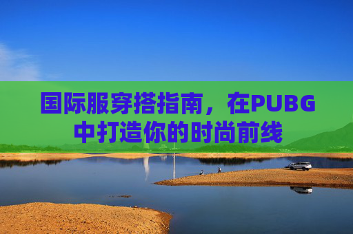 国际服穿搭指南,在PUBG中打造你的时尚前线 国际服穿搭指南,在PUBG中打造你的时尚前线