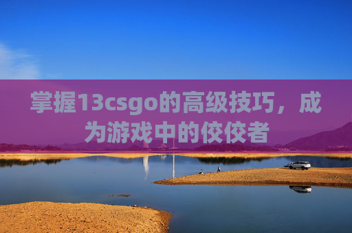 掌握13csgo的高级技巧,成为游戏中的佼佼者 掌握13csgo的高级技巧,成为游戏中的佼佼者