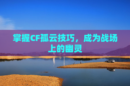 掌握CF孤云技巧,成为战场上的幽灵 掌握CF孤云技巧,成为战场上的幽灵