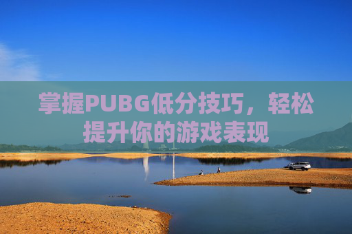 掌握PUBG低分技巧,轻松提升你的游戏表现 掌握PUBG低分技巧,轻松提升你的游戏表现