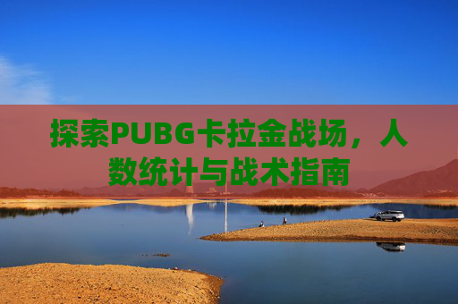 探索PUBG卡拉金战场,人数统计与战术指南 探索PUBG卡拉金战场,人数统计与战术指南