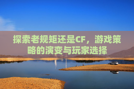 探索老规矩还是CF,游戏策略的演变与玩家选择 探索老规矩还是CF,游戏策略的演变与玩家选择