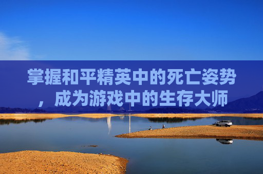 掌握和平精英中的死亡姿势,成为游戏中的生存大师 掌握和平精英中的死亡姿势,成为游戏中的生存大师