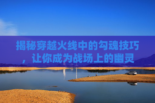 揭秘穿越火线中的勾魂技巧,让你成为战场上的幽灵 揭秘穿越火线中的勾魂技巧,让你成为战场上的幽灵