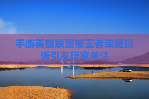 手游英雄联盟被王者荣耀投诉引发玩家关注 手游英雄联盟被王者荣耀投诉引发玩家关注