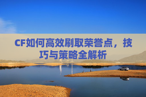 CF如何高效刷取荣誉点,技巧与策略全解析 CF如何高效刷取荣誉点,技巧与策略全解析