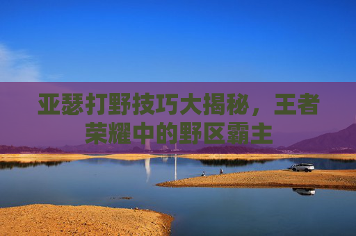 亚瑟打野技巧大揭秘,王者荣耀中的野区霸主 亚瑟打野技巧大揭秘,王者荣耀中的野区霸主