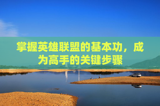 掌握英雄联盟的基本功,成为高手的关键步骤 掌握英雄联盟的基本功,成为高手的关键步骤