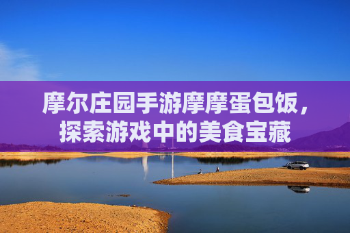 摩尔庄园手游摩摩蛋包饭,探索游戏中的美食宝藏 摩尔庄园手游摩摩蛋包饭,探索游戏中的美食宝藏