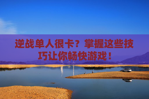 逆战单人很卡?掌握这些技巧让你畅快游戏! 逆战单人很卡?掌握这些技巧让你畅快游戏!