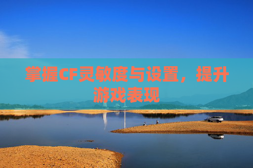 掌握CF灵敏度与设置,提升游戏表现 掌握CF灵敏度与设置,提升游戏表现