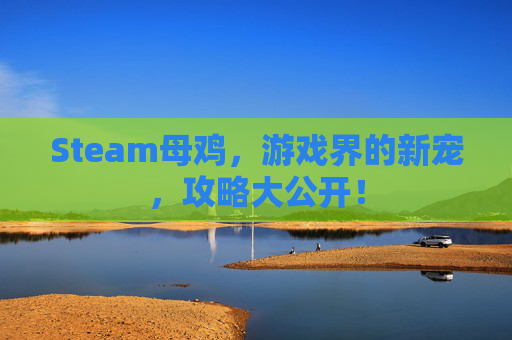 Steam母鸡,游戏界的新宠,攻略大公开! Steam母鸡,游戏界的新宠,攻略大公开!