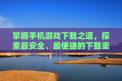 掌握手机游戏下载之道,探索最安全、最便捷的下载渠道 掌握手机游戏下载之道,探索最安全、最便捷的下载渠道