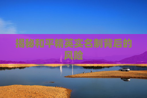 揭秘和平精英实名制背后的风险 揭秘和平精英实名制背后的风险