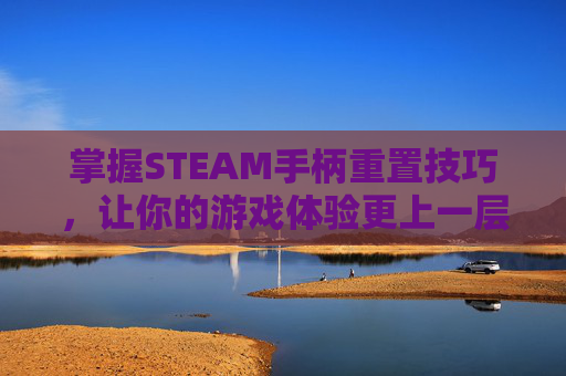 掌握STEAM手柄重置技巧,让你的游戏体验更上一层楼 掌握STEAM手柄重置技巧,让你的游戏体验更上一层楼