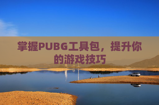 掌握PUBG工具包,提升你的游戏技巧 掌握PUBG工具包,提升你的游戏技巧